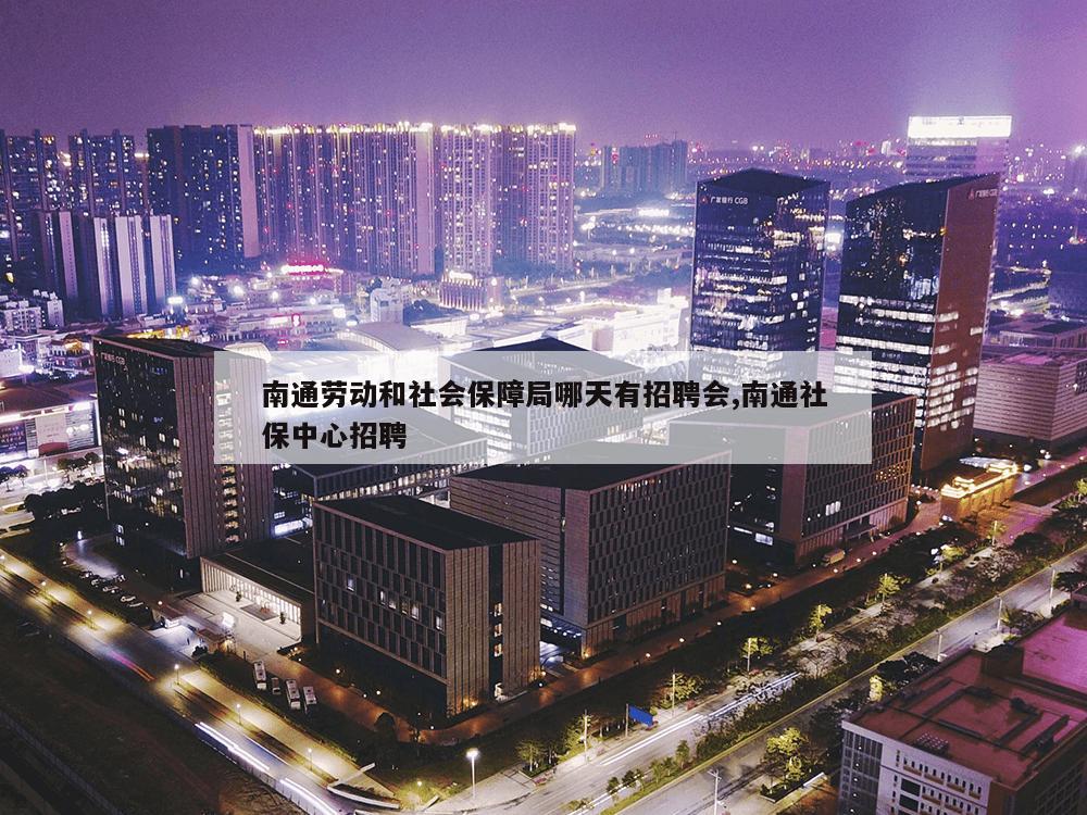 南通劳动和社会保障局哪天有招聘会,南通社保中心招聘