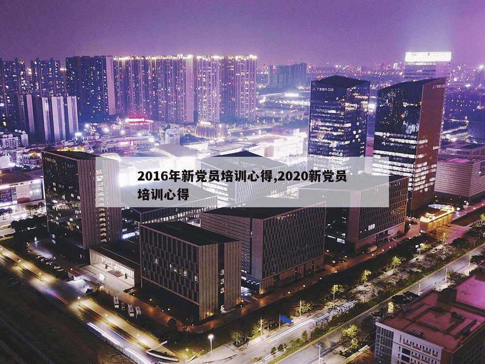 2016年新党员培训心得,2020新党员培训心得