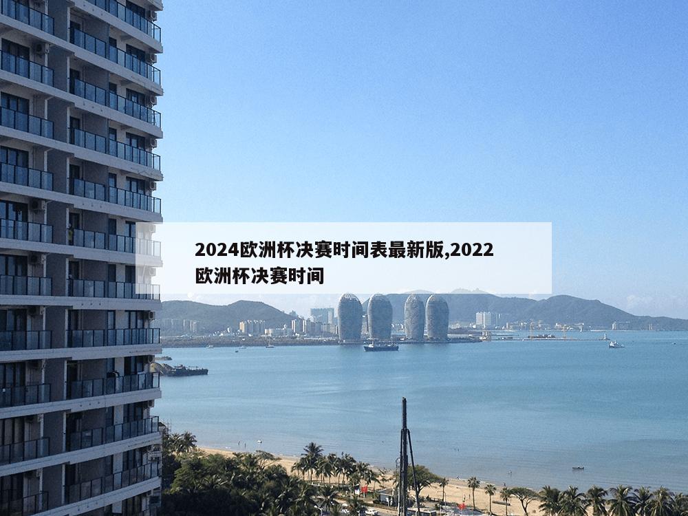 2024欧洲杯决赛时间表最新版,2022欧洲杯决赛时间