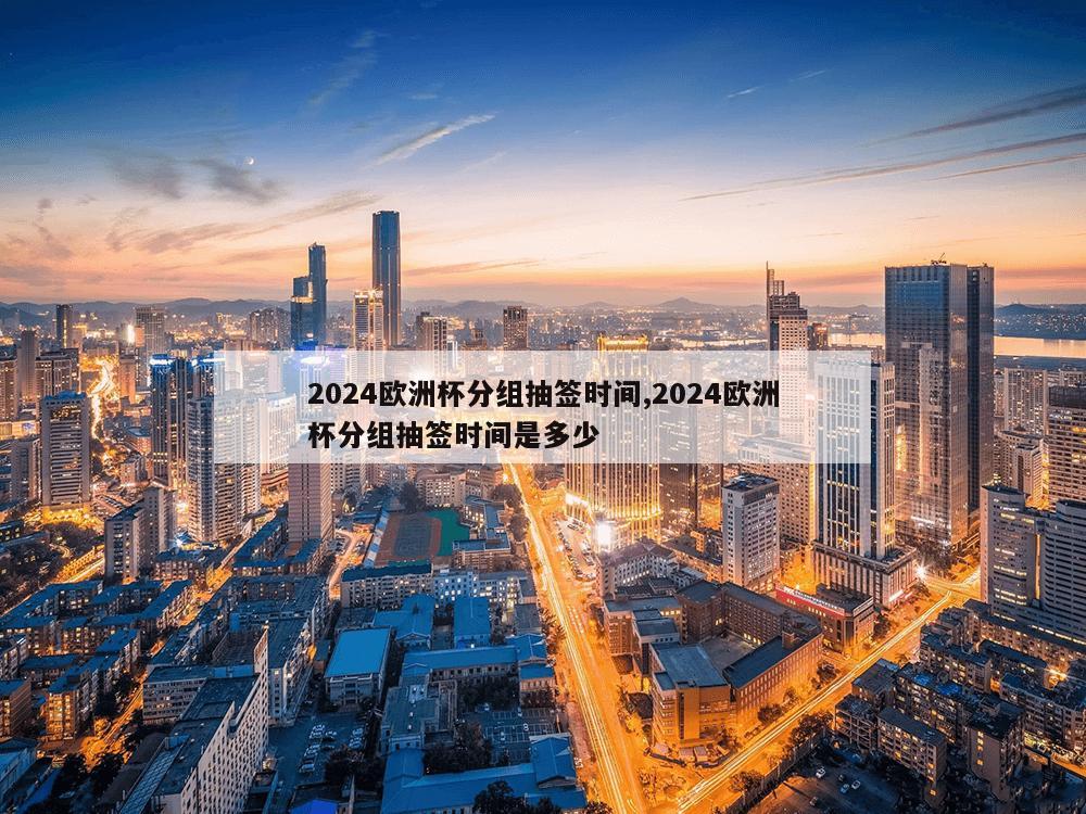 2024欧洲杯分组抽签时间,2024欧洲杯分组抽签时间是多少