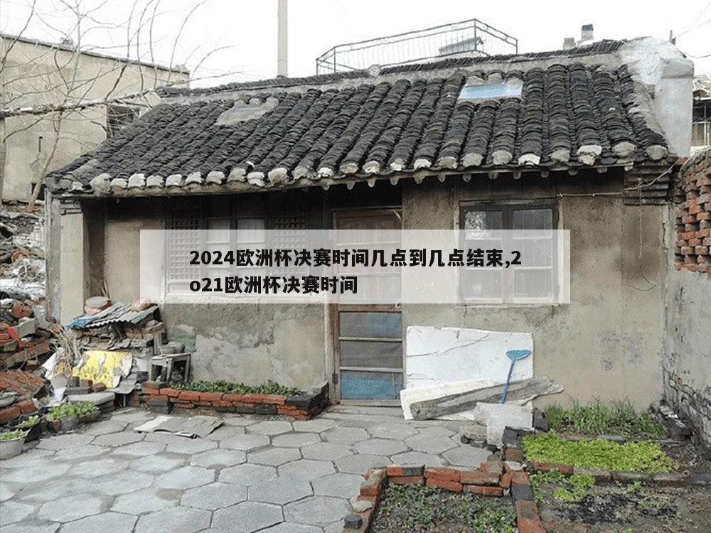 2024欧洲杯决赛时间几点到几点结束,2o21欧洲杯决赛时间